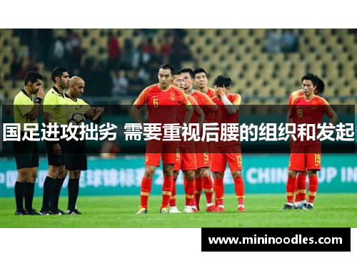 国足进攻拙劣 需要重视后腰的组织和发起