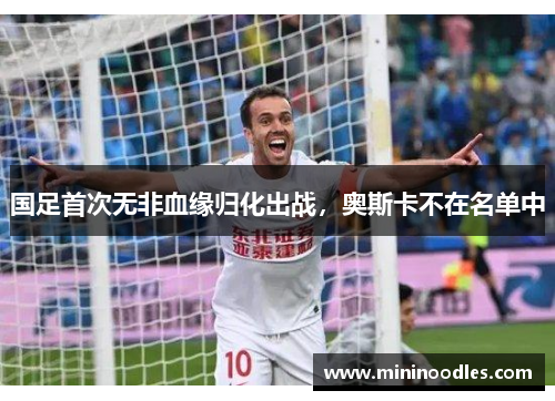 国足首次无非血缘归化出战，奥斯卡不在名单中