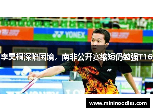 李昊桐深陷困境，南非公开赛缩短仍勉强T16