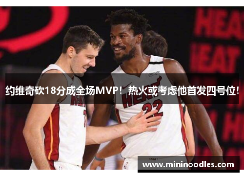 约维奇砍18分成全场MVP！热火或考虑他首发四号位！