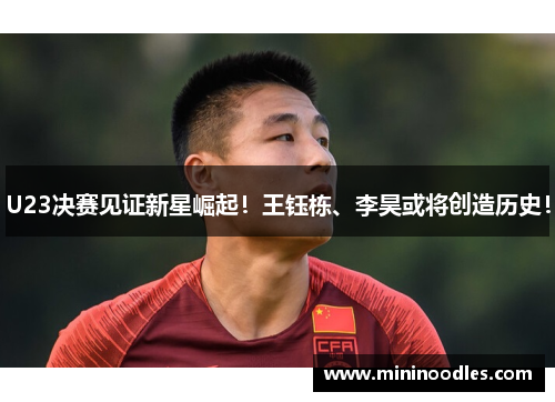 U23决赛见证新星崛起！王钰栋、李昊或将创造历史！
