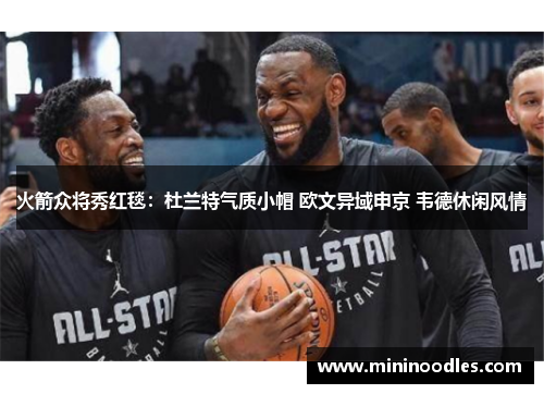 火箭众将秀红毯：杜兰特气质小帽 欧文异域申京 韦德休闲风情